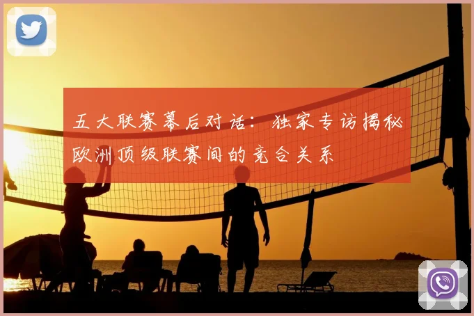 五大联赛幕后对话：独家专访揭秘欧洲顶级联赛间的竞合关系