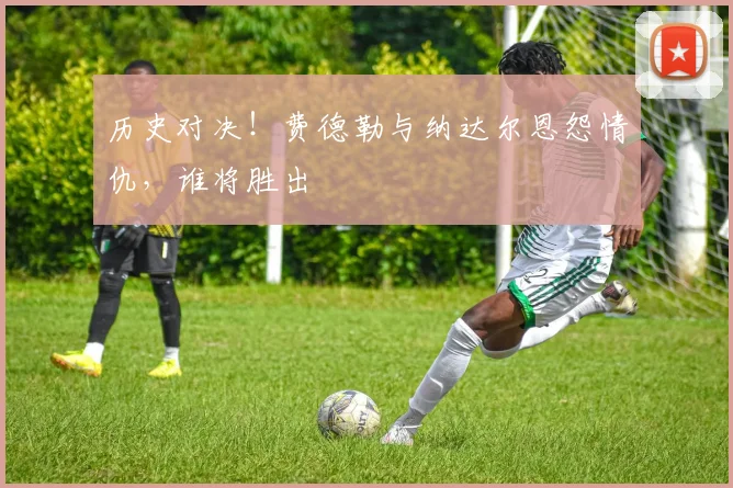 历史对决！费德勒与纳达尔恩怨情仇，谁将胜出