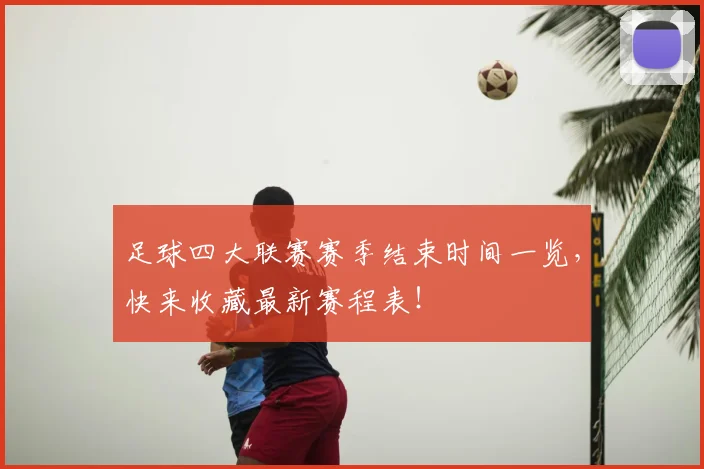 足球四大联赛赛季结束时间一览，快来收藏最新赛程表！