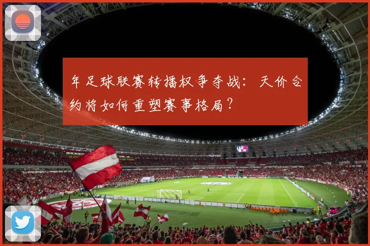 年足球联赛转播权争夺战:天价合约将如何重塑赛事格局?