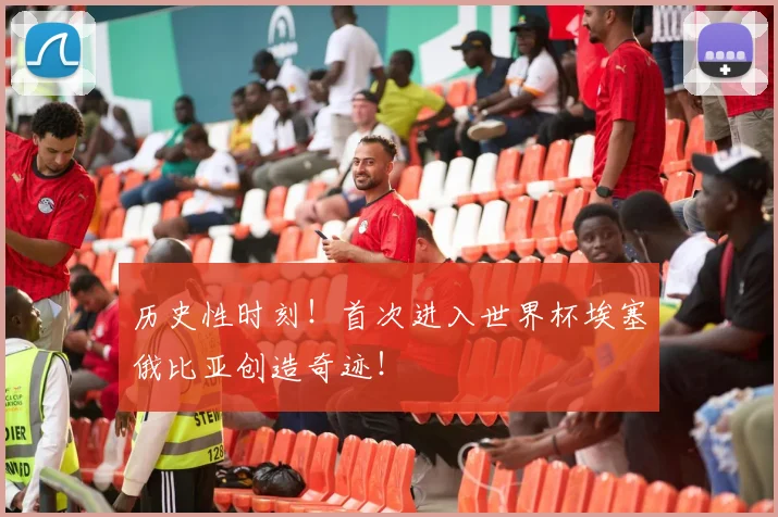 历史性时刻！首次进入世界杯埃塞俄比亚创造奇迹！