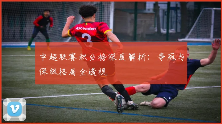 中超联赛积分榜深度解析：争冠与保级格局全透视