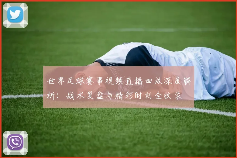 世界足球赛事视频直播回放深度解析：战术复盘与精彩时刻全收录