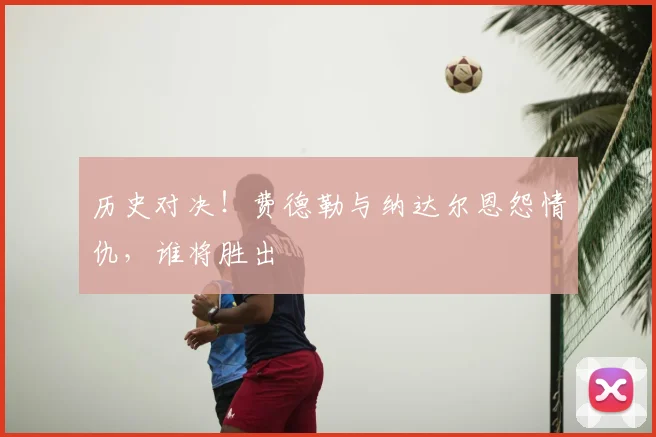 历史对决！费德勒与纳达尔恩怨情仇，谁将胜出