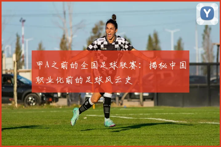甲A之前的全国足球联赛：揭秘中国职业化前的足球风云史