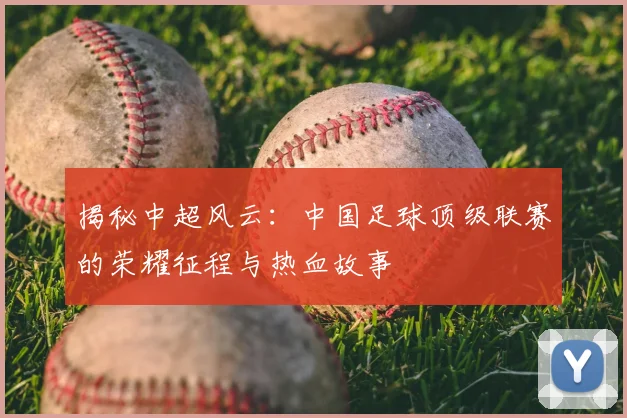 揭秘中超风云：中国足球顶级联赛的荣耀征程与热血故事