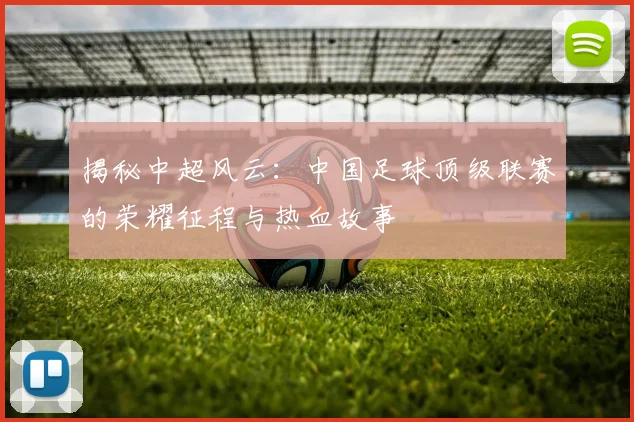 揭秘中超风云：中国足球顶级联赛的荣耀征程与热血故事