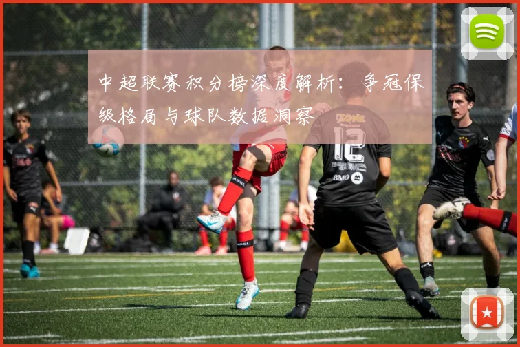 中超联赛积分榜深度解析：争冠保级格局与球队数据洞察