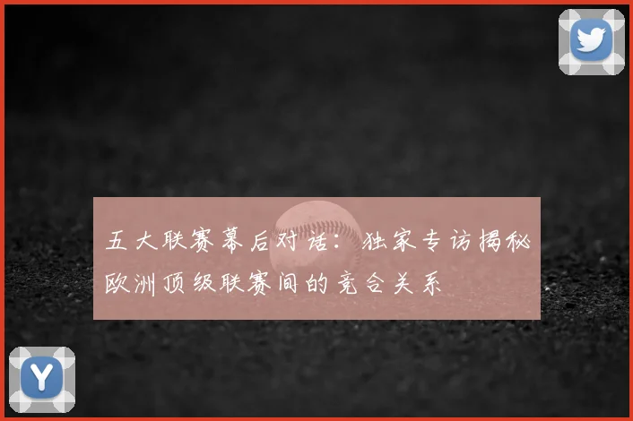 五大联赛幕后对话:独家专访揭秘欧洲顶级联赛间的竞合关系
