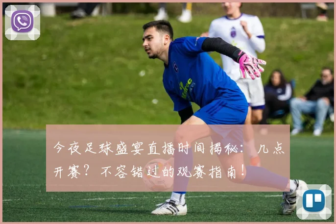 今夜足球盛宴直播时间揭秘：几点开赛？不容错过的观赛指南！