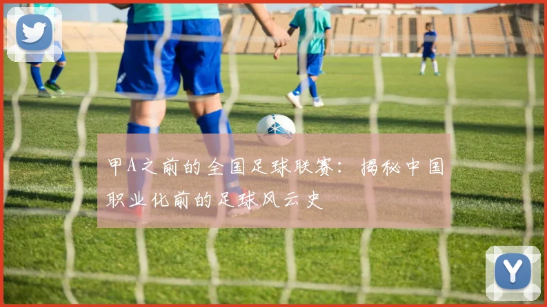 甲A之前的全国足球联赛：揭秘中国职业化前的足球风云史