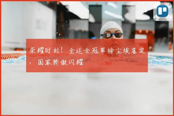 荣耀时刻！全运会冠军榜尘埃落定，国家骄傲闪耀