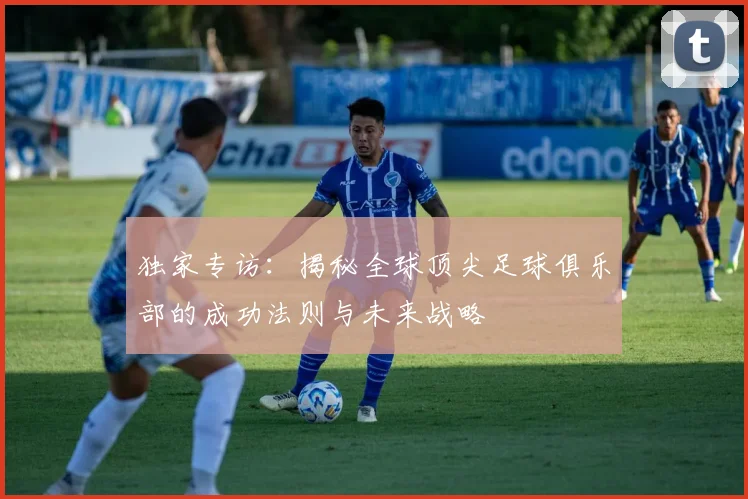 独家专访：揭秘全球顶尖足球俱乐部的成功法则与未来战略