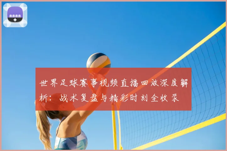 世界足球赛事视频直播回放深度解析：战术复盘与精彩时刻全收录