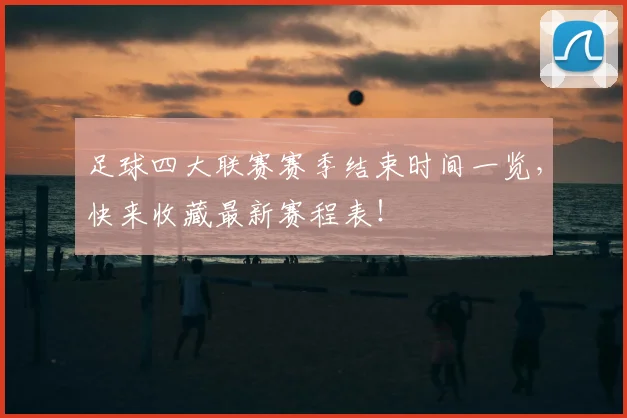 足球四大联赛赛季结束时间一览，快来收藏最新赛程表！